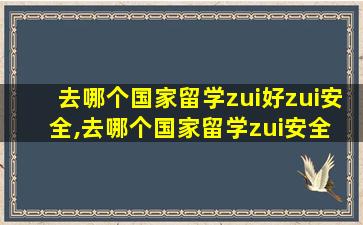 去哪个国家留学zui
好zui
安全,去哪个国家留学zui
安全 zui
便宜